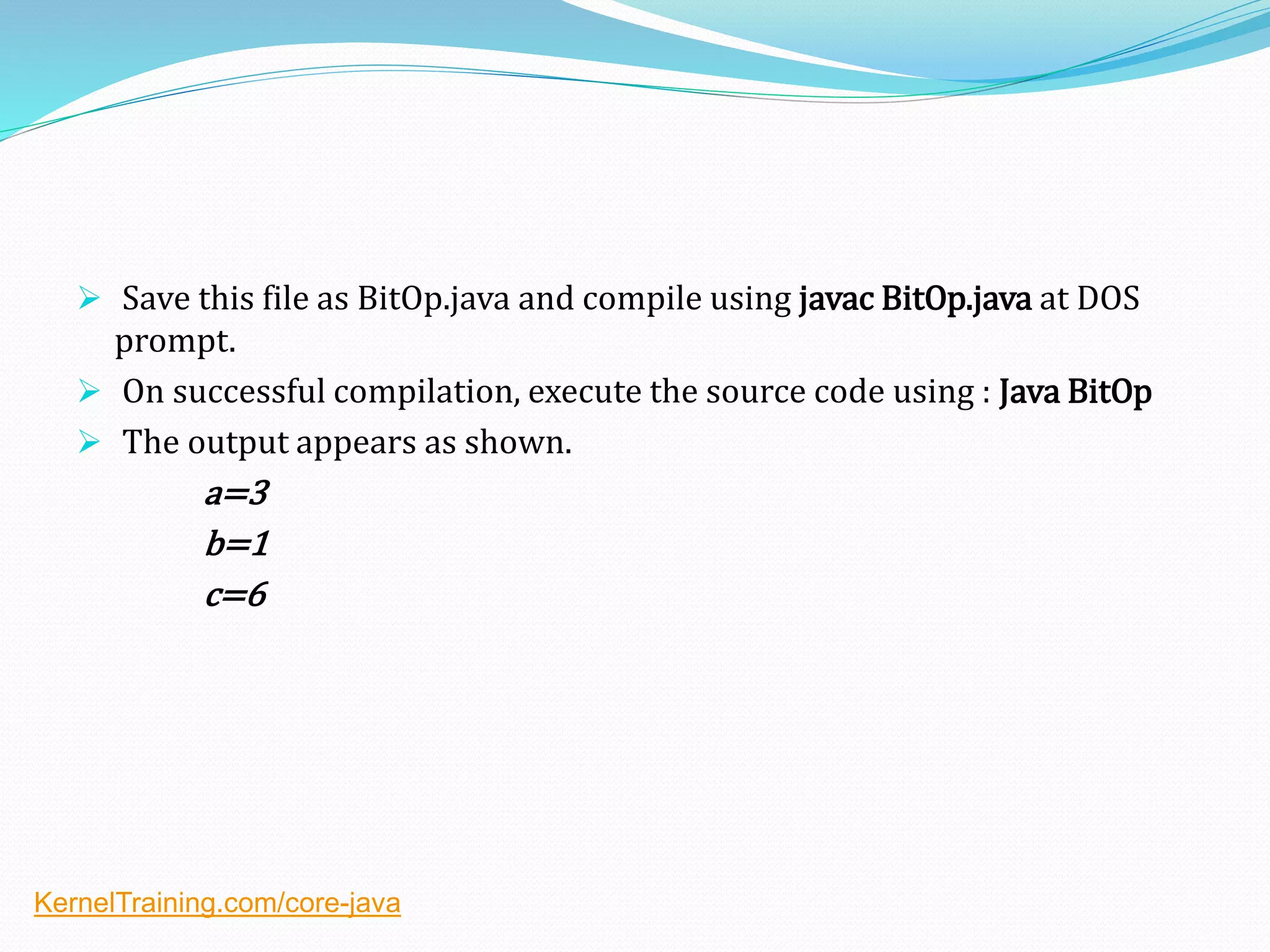  Save this file as BitOp.java and compile using javac BitOp.java at DOS
prompt.
 On successful compilation, execute the source code using : Java BitOp
 The output appears as shown.
a=3
b=1
c=6
KernelTraining.com/core-java
 