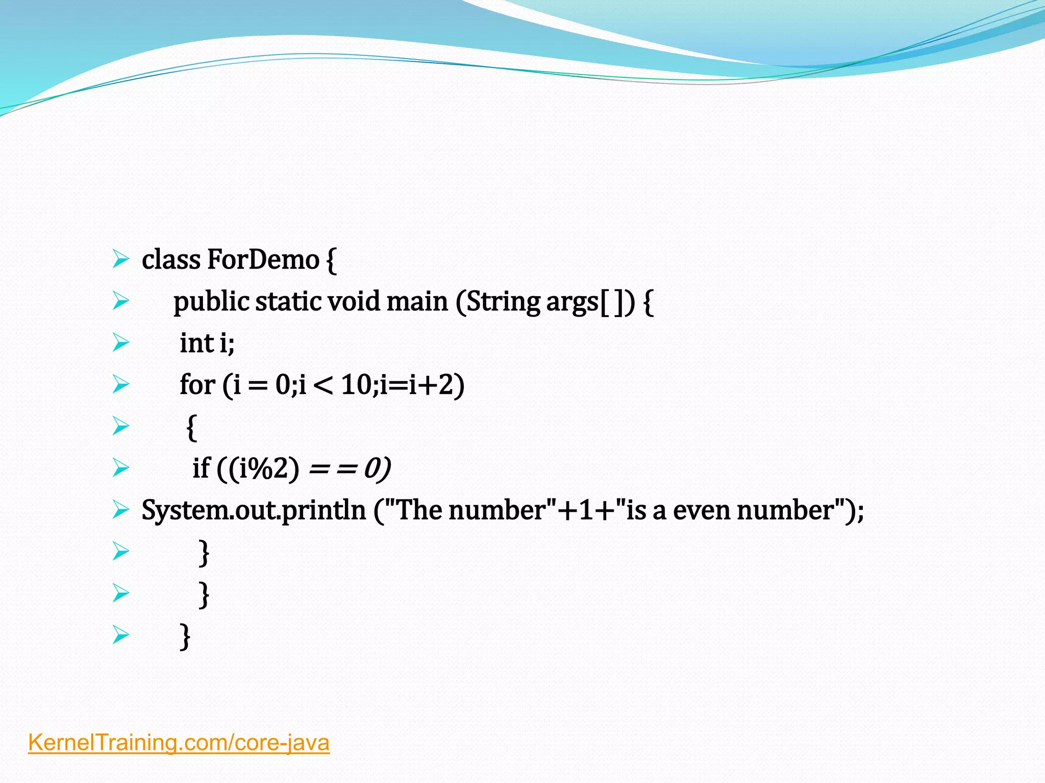  class ForDemo {
 public static void main (String args[ ]) {
 int i;
 for (i = 0;i < 10;i=i+2)
 {
 if ((i%2) = = 0)
 System.out.println ("The number"+1+"is a even number");
 }
 }
 }
KernelTraining.com/core-java
 