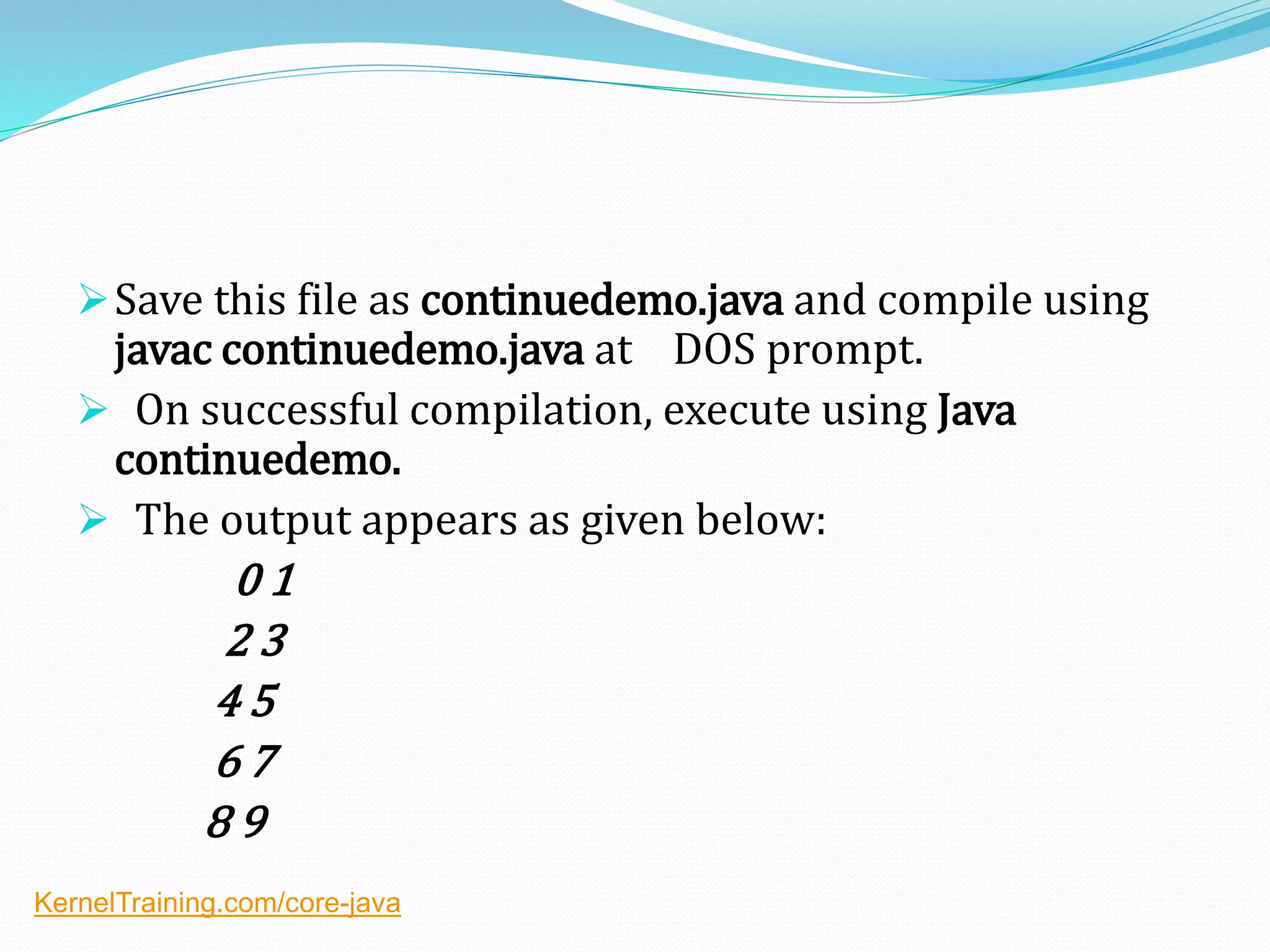Save this file as continuedemo.java and compile using
javac continuedemo.java at DOS prompt.
 On successful compilation, execute using Java
continuedemo.
 The output appears as given below:
0 1
2 3
4 5
6 7
8 9
KernelTraining.com/core-java
 
