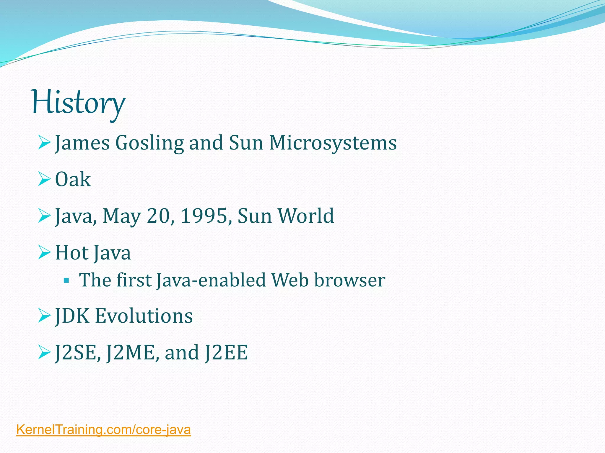 History
James Gosling and Sun Microsystems
Oak
Java, May 20, 1995, Sun World
Hot Java
 The first Java-enabled Web browser
JDK Evolutions
J2SE, J2ME, and J2EE
KernelTraining.com/core-java
 
