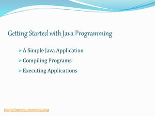 Getting Started with Java Programming
A Simple Java Application
Compiling Programs
Executing Applications
KernelTraining.com/core-java
 
