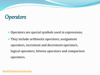 Operators
 Operators are special symbols used in expressions.
 They include arithmetic operators, assignment
operators, increment and decrement operators,
logical operators, bitwise operators and comparison
operators.
KernelTraining.com/core-java
 