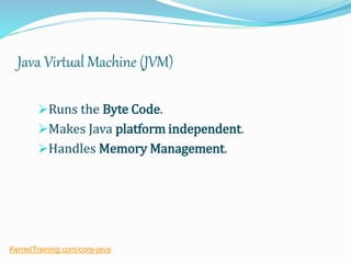 Java Virtual Machine (JVM)
Runs the Byte Code.
Makes Java platform independent.
Handles Memory Management.
KernelTraining.com/core-java
 