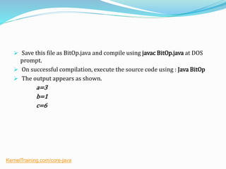  Save this file as BitOp.java and compile using javac BitOp.java at DOS
prompt.
 On successful compilation, execute the source code using : Java BitOp
 The output appears as shown.
a=3
b=1
c=6
KernelTraining.com/core-java
 