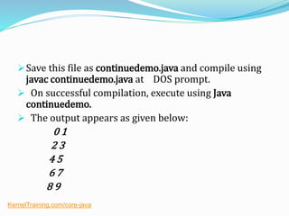 Save this file as continuedemo.java and compile using
javac continuedemo.java at DOS prompt.
 On successful compilation, execute using Java
continuedemo.
 The output appears as given below:
0 1
2 3
4 5
6 7
8 9
KernelTraining.com/core-java
 