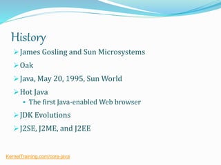 History
James Gosling and Sun Microsystems
Oak
Java, May 20, 1995, Sun World
Hot Java
 The first Java-enabled Web browser
JDK Evolutions
J2SE, J2ME, and J2EE
KernelTraining.com/core-java
 