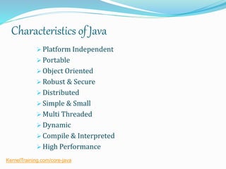 Characteristics of Java
 Platform Independent
 Portable
 Object Oriented
 Robust & Secure
 Distributed
 Simple & Small
 Multi Threaded
 Dynamic
 Compile & Interpreted
 High Performance
KernelTraining.com/core-java
 