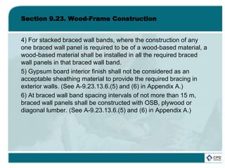 Section 9.23. Wood-Frame Construction
4) For stacked braced wall bands, where the construction of any
one braced wall panel is required to be of a wood-based material, a
wood-based material shall be installed in all the required braced
wall panels in that braced wall band.
5) Gypsum board interior finish shall not be considered as an
acceptable sheathing material to provide the required bracing in
exterior walls. (See A-9.23.13.6.(5) and (6) in Appendix A.)
6) At braced wall band spacing intervals of not more than 15 m,
braced wall panels shall be constructed with OSB, plywood or
diagonal lumber. (See A-9.23.13.6.(5) and (6) in Appendix A.)
 