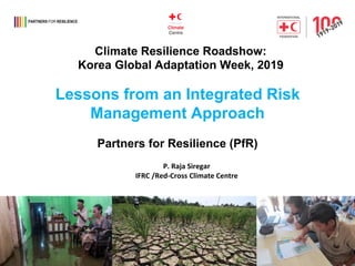 Climate Resilience Roadshow:
Korea Global Adaptation Week, 2019
Lessons from an Integrated Risk
Management Approach
Partners for Resilience (PfR)
P. Raja Siregar
IFRC /Red-Cross Climate Centre
 