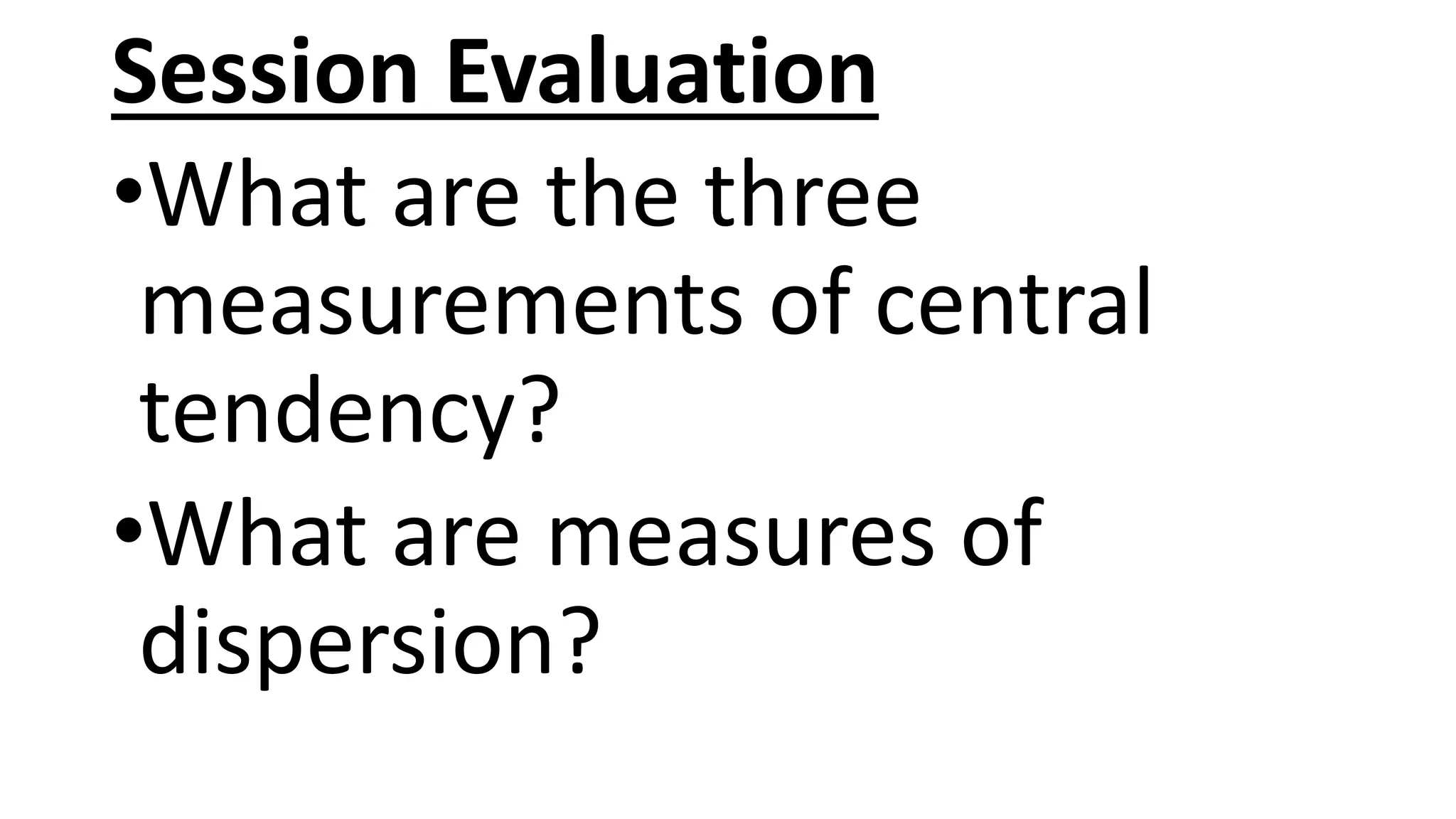 Session Evaluation
•What are the three
measurements of central
tendency?
•What are measures of
dispersion?
 