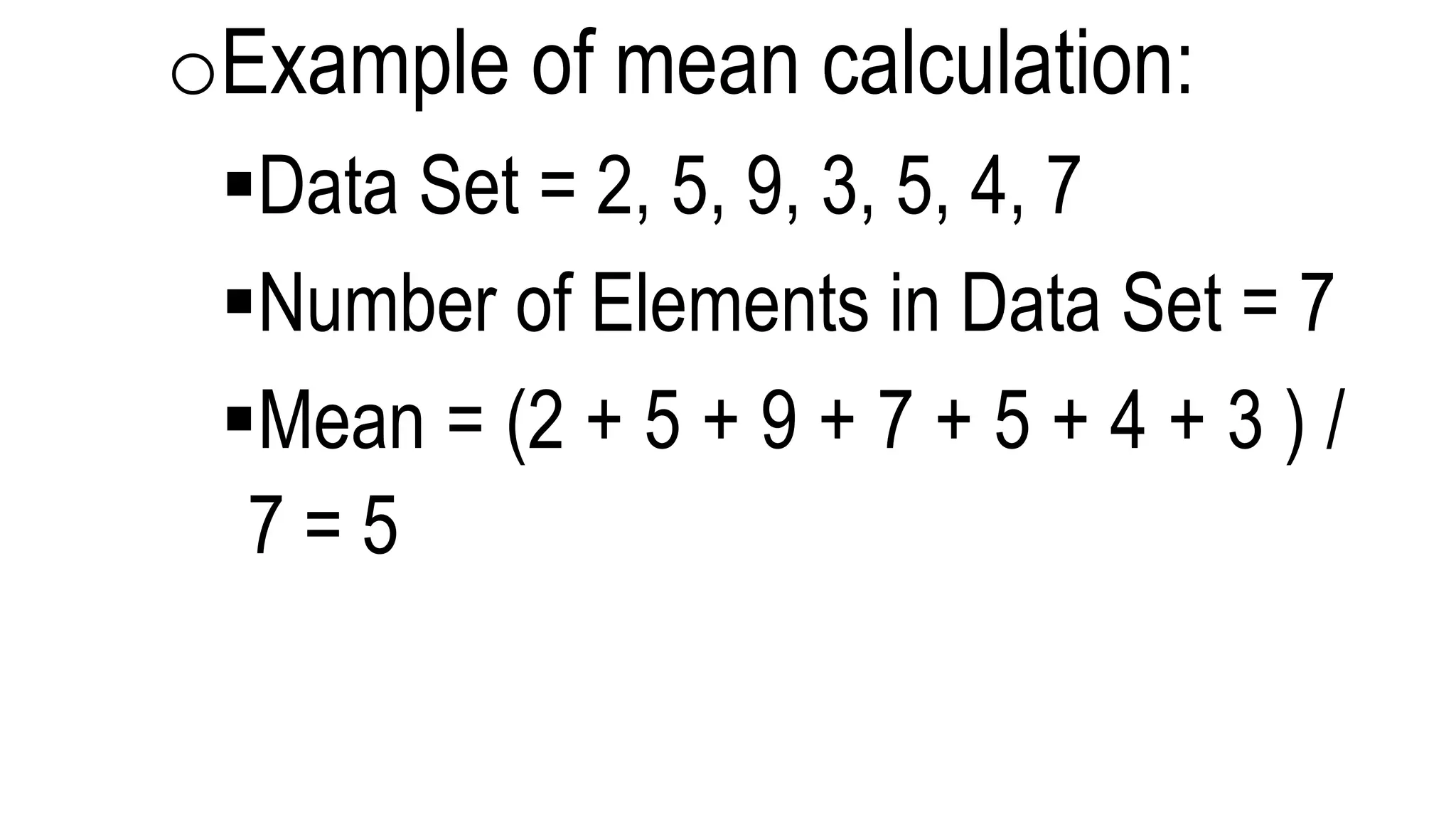 oExample of mean calculation:
Data Set = 2, 5, 9, 3, 5, 4, 7
Number of Elements in Data Set = 7
Mean = (2 + 5 + 9 + 7 + 5 + 4 + 3 ) /
7 = 5
 