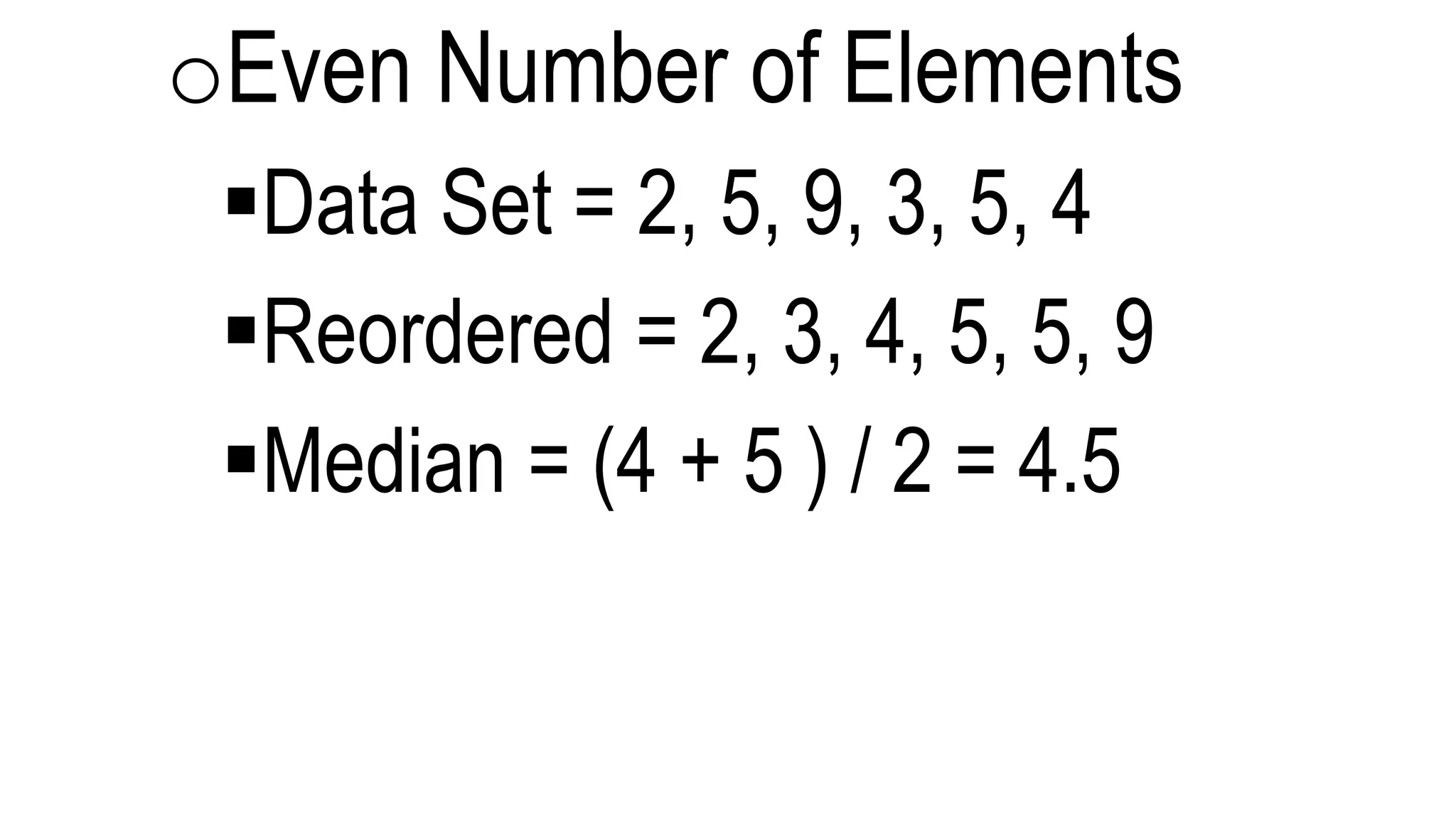 oEven Number of Elements
Data Set = 2, 5, 9, 3, 5, 4
Reordered = 2, 3, 4, 5, 5, 9
Median = (4 + 5 ) / 2 = 4.5
 