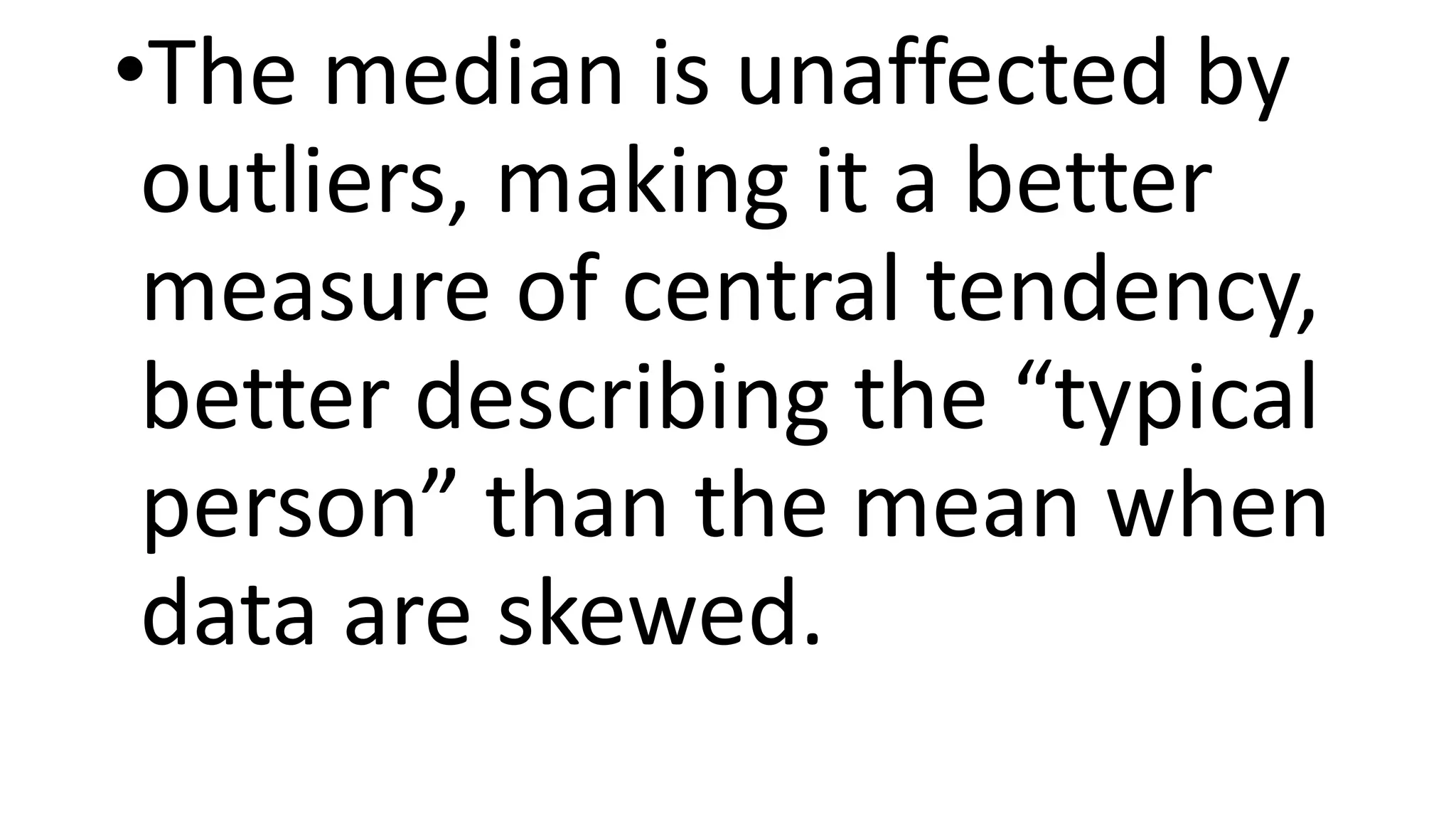 •The median is unaffected by
outliers, making it a better
measure of central tendency,
better describing the “typical
person” than the mean when
data are skewed.
 