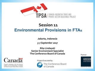 Project Executed by:
Partner:
Session 11
Environmental Provisions in FTAs
Jakarta, Indonesia
5-7 September 2017
Rita Lindayati
Senior Environment Specialist
The Conference Board of Canada
 