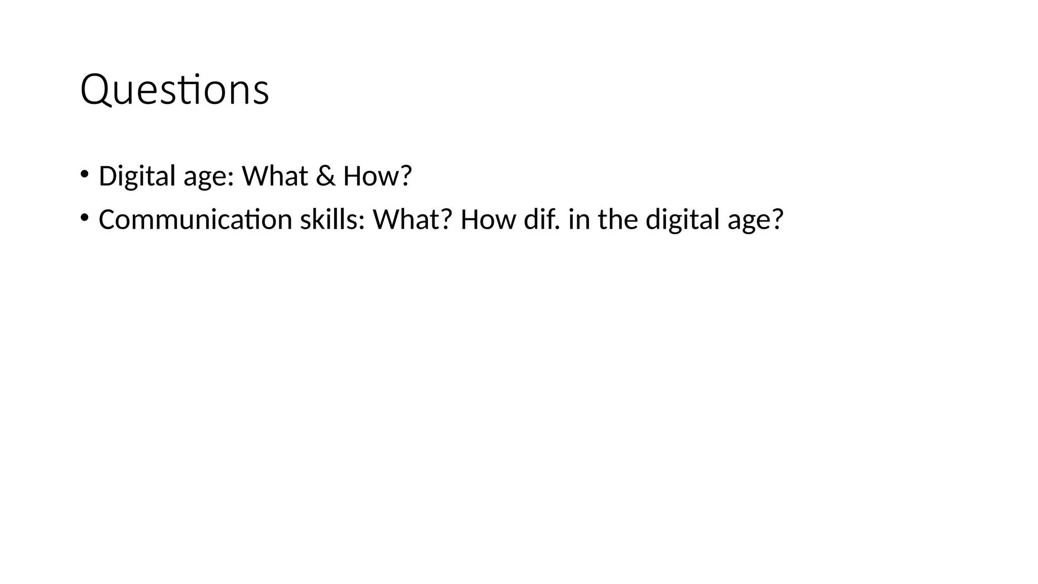 Questions
• Digital age: What & How?
• Communication skills: What? How dif. in the digital age?
 