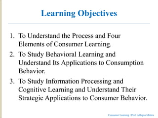 Learning Objectives
1. To Understand the Process and Four
Elements of Consumer Learning.
2. To Study Behavioral Learning a...
