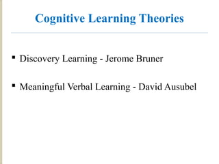 Cognitive Learning Theories
 Discovery Learning - Jerome Bruner
 Meaningful Verbal Learning - David Ausubel
 