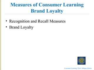 Measures of Consumer Learning
Brand Loyalty
• Recognition and Recall Measures
• Brand Loyalty
Consumer Learning I Prof. Ab...