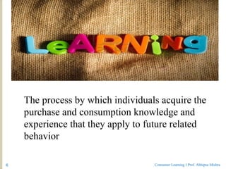 .
The process by which individuals acquire the
purchase and consumption knowledge and
experience that they apply to future...