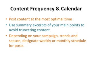 Content Frequency & Calendar
• Post content at the most optimal time
• Use summary excerpts of your main points to
avoid truncating content
• Depending on your campaign, trends and
season, designate weekly or monthly schedule
for posts
 