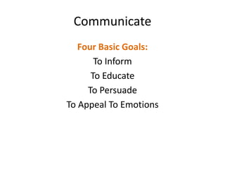 Communicate
Four Basic Goals:
To Inform
To Educate
To Persuade
To Appeal To Emotions
 