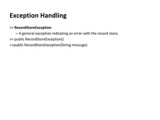 Exception Handling >>  RecordStoreException --  A general exception indicating an error with the record store. >> public RecordStoreException() >>public RecordStoreException(String message) 