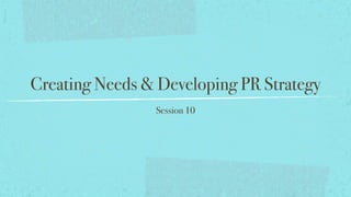 Creating Needs & Developing PR Strategy
Session 10
 