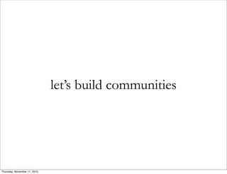 let’s build communities
Thursday, November 11, 2010
 
