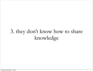 3. they don’t know how to share
knowledge
Thursday, November 11, 2010
 