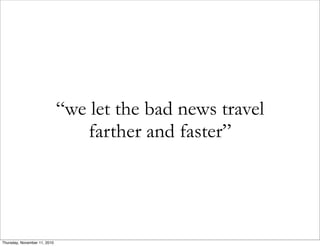 “we let the bad news travel
farther and faster”
Thursday, November 11, 2010
 