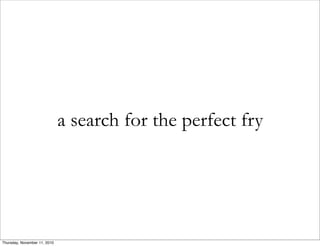 a search for the perfect fry
Thursday, November 11, 2010
 