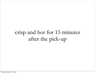 crisp and hot for 15 minutes
after the pick-up
Thursday, November 11, 2010
 