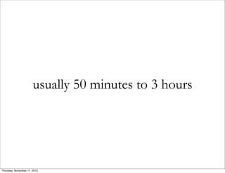 usually 50 minutes to 3 hours
Thursday, November 11, 2010
 