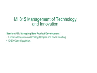MI 815 Management of Technology
                and Innovation
Session #11: Managing New Product Development
• Lecture/discussion on Schilling Chapter and Pixar Reading
• IDEO Case discussion
 