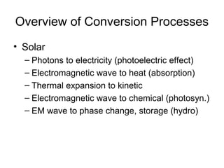 Overview of Conversion Processes
• Solar
– Photons to electricity (photoelectric effect)
– Electromagnetic wave to heat (absorption)
– Thermal expansion to kinetic
– Electromagnetic wave to chemical (photosyn.)
– EM wave to phase change, storage (hydro)

 