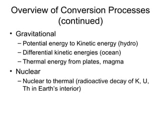 Overview of Conversion Processes
(continued)
• Gravitational
– Potential energy to Kinetic energy (hydro)
– Differential kinetic energies (ocean)
– Thermal energy from plates, magma

• Nuclear
– Nuclear to thermal (radioactive decay of K, U,
Th in Earth’s interior)

 
