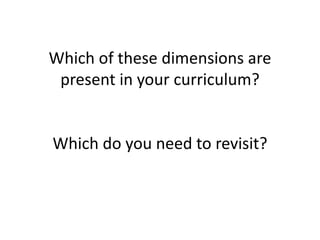 Which of these dimensions are
present in your curriculum?
Which do you need to revisit?
 