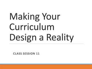 Making Your
Curriculum
Design a Reality
CLASS SESSION 11
 