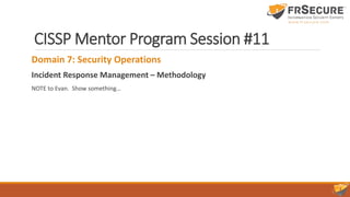 CISSP Mentor Program Session #11
Domain 7: Security Operations
Incident Response Management – Methodology
NOTE to Evan. Show something…
 