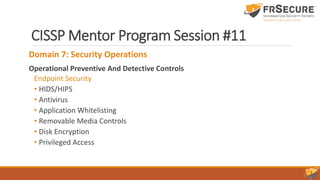 CISSP Mentor Program Session #11
Domain 7: Security Operations
Operational Preventive And Detective Controls
Endpoint Security
• HIDS/HIPS
• Antivirus
• Application Whitelisting
• Removable Media Controls
• Disk Encryption
• Privileged Access
 