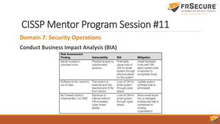 CISSP Mentor Program Session #11
Domain 7: Security Operations
Conduct Business Impact Analysis (BIA)
 