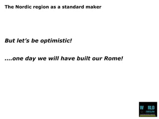 The Nordic region as a standard maker 
But let’s be optimistic! 
....one day we will have built our Rome! 