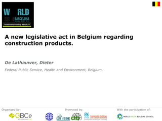 Organizedby: 
Promotedby: 
Withtheparticipationof: 
A new legislativeactin Belgiumregardingconstructionproducts. 
Federal PublicService, Healthand Environment, Belgium. 
De Lathauwer, Dieter  