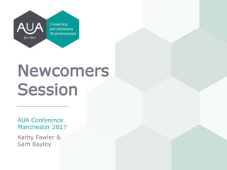 Newcomers
Session
AUA Conference
Manchester 2017
Kathy Fowler &
Sam Bayley
 