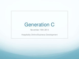 Generation C 
November 19th 2014 
Hospitality Online Business Development 
 