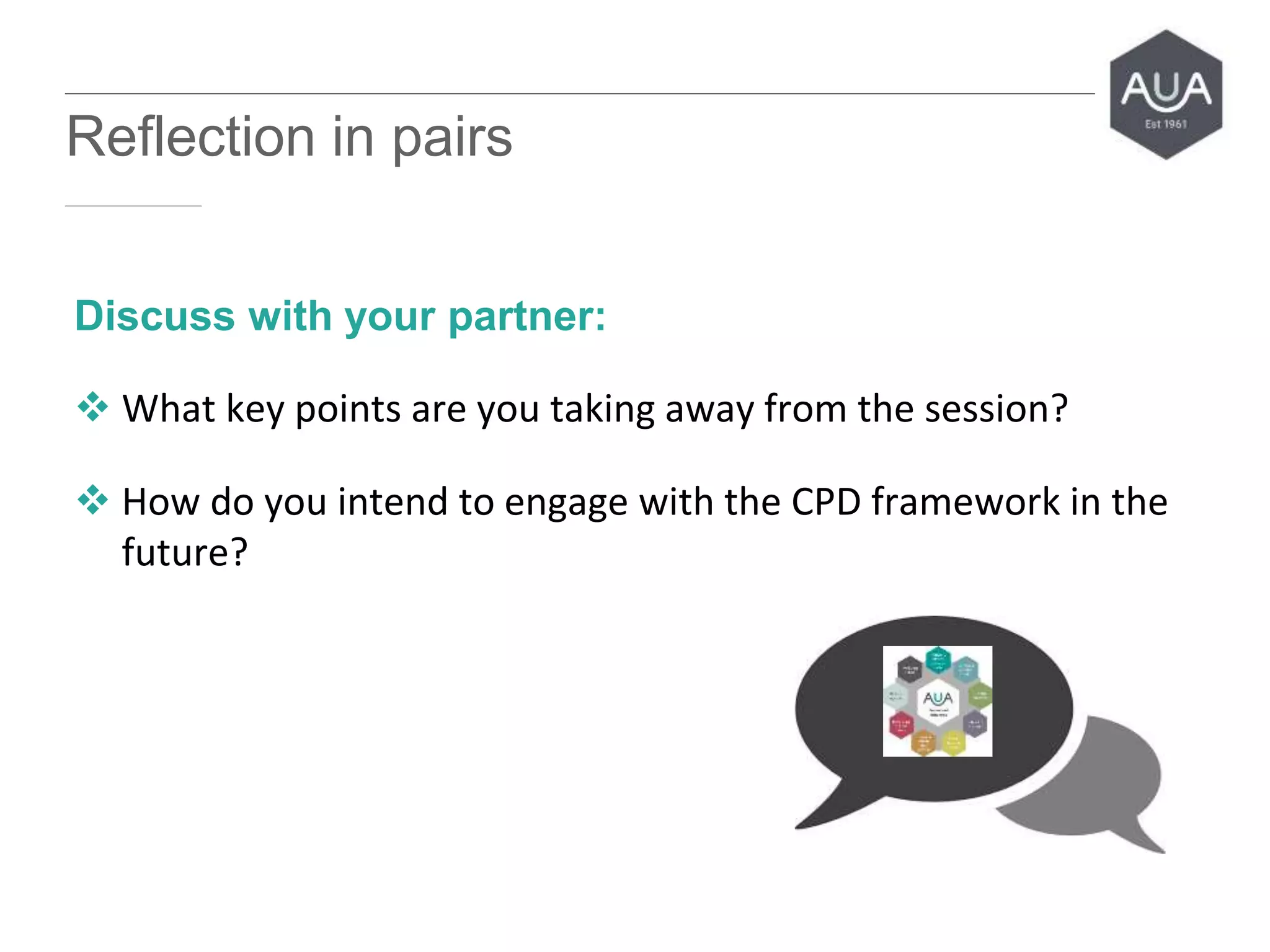 www.aua.ac.uk inspiring professional higher education
Reflection in pairs
Discuss with your partner:
 What key points are you taking away from the session?
 How do you intend to engage with the CPD framework in the
future?
 