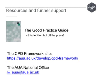Resources and further support
The Good Practice Guide
- third edition hot off the press!
The CPD Framework site:
https://aua.ac.uk/develop/cpd-framework/
The AUA National Office
 aua@aua.ac.uk
 
