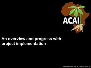 An overview and progress with
project implementation
www.iita.org | www.cgiar.org | www.acai-project.org
 