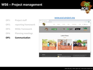 WS6 – Project management
www.iita.org | www.cgiar.org | www.acai-project.org
OP1: Project staff
OP2: reporting framework
OP3: ME&L framework
OP4: Planning meetings
OP5: Communication
www.acai-project.org
 