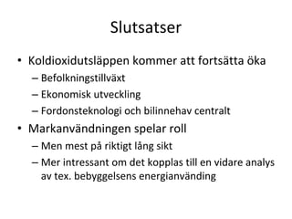 Slutsatser
• Koldioxidutsläppen kommer att fortsätta öka
  – Befolkningstillväxt
  – Ekonomisk utveckling
  – Fordonsteknologi och bilinnehav centralt
• Markanvändningen spelar roll
  – Men mest på riktigt lång sikt
  – Mer intressant om det kopplas till en vidare analys 
    av tex. bebyggelsens energianvänding
 